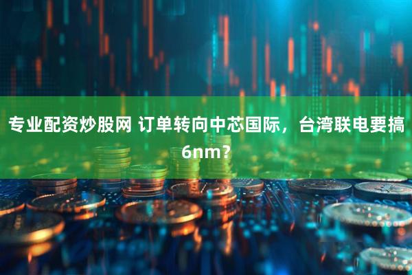 专业配资炒股网 订单转向中芯国际，台湾联电要搞6nm？
