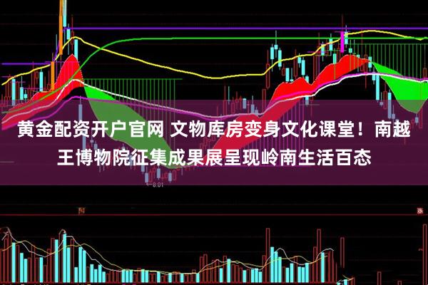 黄金配资开户官网 文物库房变身文化课堂！南越王博物院征集成果展呈现岭南生活百态