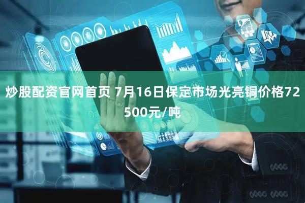 炒股配资官网首页 7月16日保定市场光亮铜价格72500元/吨