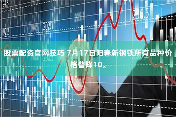 股票配资官网技巧 7月17日阳春新钢铁所有品种价格普降10。