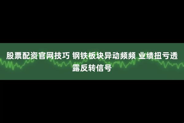 股票配资官网技巧 钢铁板块异动频频 业绩扭亏透露反转信号