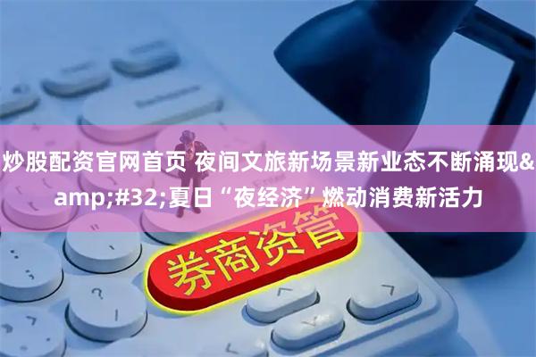 炒股配资官网首页 夜间文旅新场景新业态不断涌现&#32;夏日“夜经济”燃动消费新活力