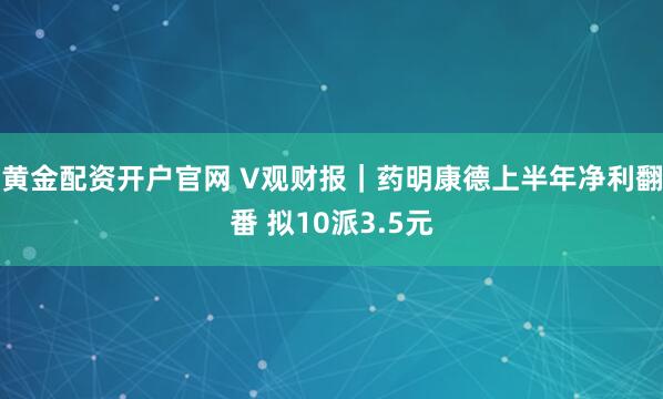 黄金配资开户官网 V观财报｜药明康德上半年净利翻番 拟10派3.5元
