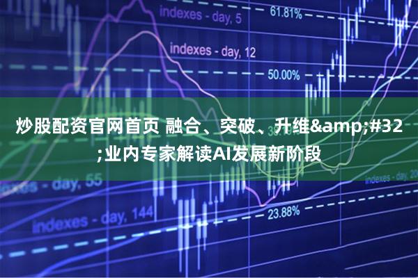 炒股配资官网首页 融合、突破、升维&#32;业内专家解读AI发展新阶段