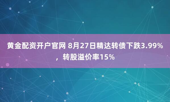 黄金配资开户官网 8月27日精达转债下跌3.99%，转股溢价率15%