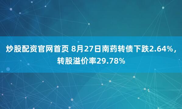 炒股配资官网首页 8月27日南药转债下跌2.64%，转股溢价率29.78%