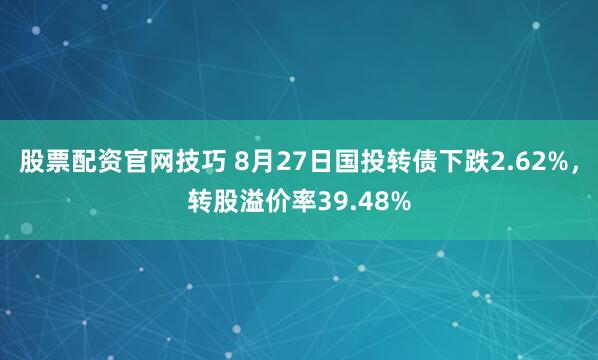 股票配资官网技巧 8月27日国投转债下跌2.62%，转股溢价率39.48%