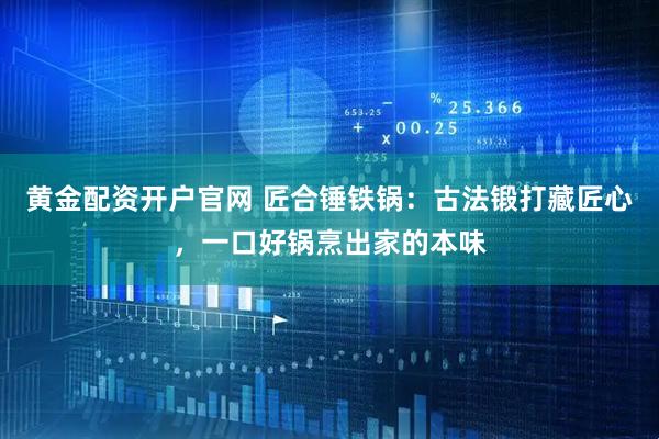 黄金配资开户官网 匠合锤铁锅：古法锻打藏匠心，一口好锅烹出家的本味