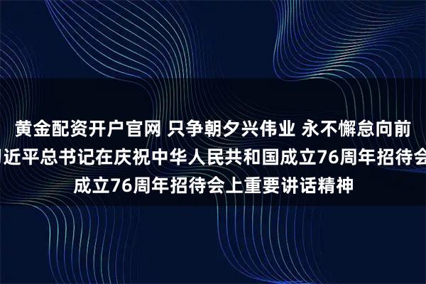 黄金配资开户官网 只争朝夕兴伟业 永不懈怠向前进——学习贯彻习近平总书记在庆祝中华人民共和国成立76周年招待会上重要讲话精神