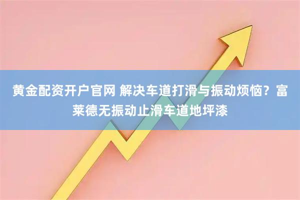 黄金配资开户官网 解决车道打滑与振动烦恼？富莱德无振动止滑车道地坪漆