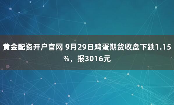 黄金配资开户官网 9月29日鸡蛋期货收盘下跌1.15%，报3016元