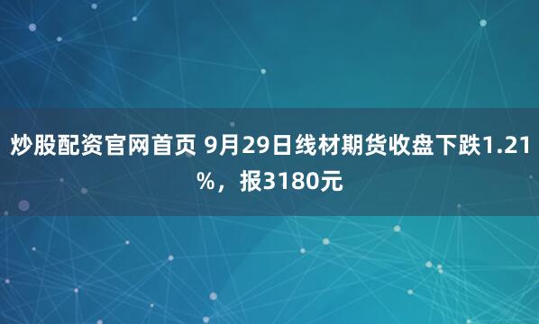 炒股配资官网首页 9月29日线材期货收盘下跌1.21%，报3180元