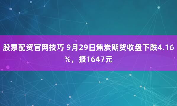 股票配资官网技巧 9月29日焦炭期货收盘下跌4.16%，报1647元