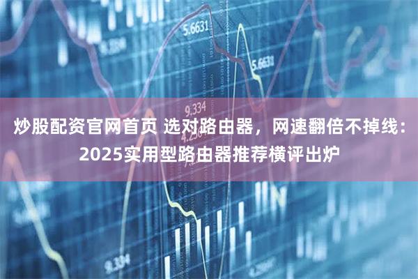 炒股配资官网首页 选对路由器，网速翻倍不掉线：2025实用型路由器推荐横评出炉