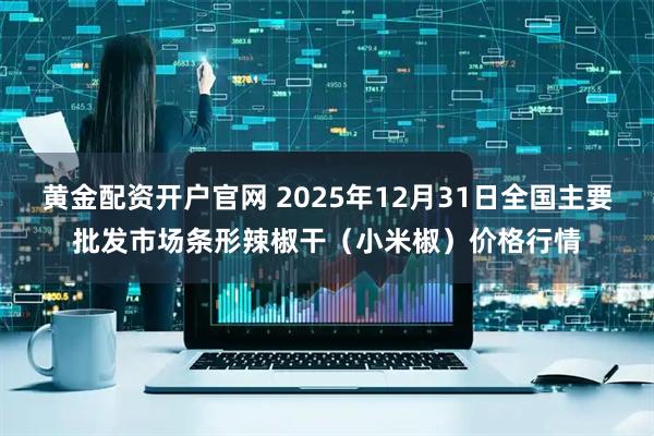 黄金配资开户官网 2025年12月31日全国主要批发市场条形辣椒干（小米椒）价格行情