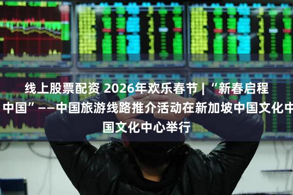 线上股票配资 2026年欢乐春节 | “新春启程·你好！中国”——中国旅游线路推介活动在新加坡中国文化中心举行