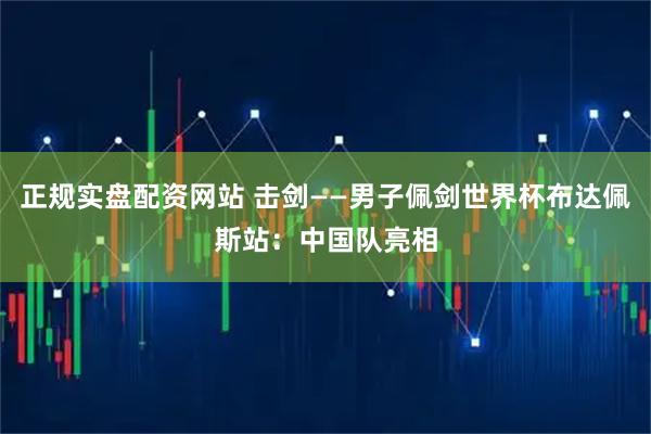 正规实盘配资网站 击剑——男子佩剑世界杯布达佩斯站：中国队亮相