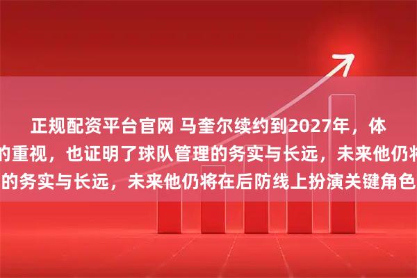 正规配资平台官网 马奎尔续约到2027年，体现出曼联对稳定和经验的重视，也证明了球队管理的务实与长远，未来他仍将在后防线上扮演关键角色