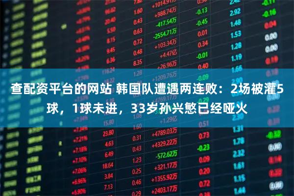 查配资平台的网站 韩国队遭遇两连败：2场被灌5球，1球未进，33岁孙兴慜已经哑火