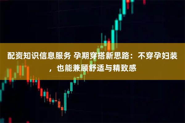 配资知识信息服务 孕期穿搭新思路：不穿孕妇装，也能兼顾舒适与精致感