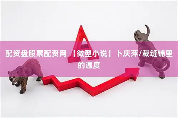 配资盘股票配资网 【微型小说】卜庆萍/裁缝铺里的温度