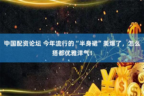 中国配资论坛 今年流行的“半身裙”美爆了，怎么搭都优雅洋气！
