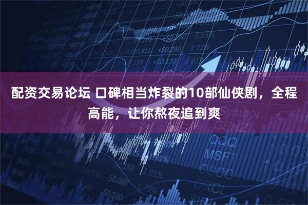 配资交易论坛 口碑相当炸裂的10部仙侠剧，全程高能，让你熬夜追到爽