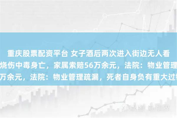 重庆股票配资平台 女子酒后两次进入街边无人看管的燃气锅炉房，重度烧伤中毒身亡，家属索赔56万余元，法院：物业管理疏漏，死者自身负有重大过错