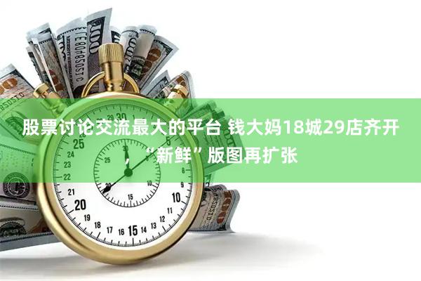 股票讨论交流最大的平台 钱大妈18城29店齐开，“新鲜”版图再扩张